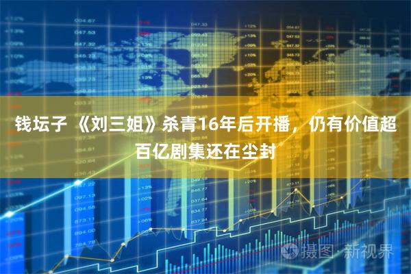 钱坛子 《刘三姐》杀青16年后开播，仍有价值超百亿剧集还在尘封