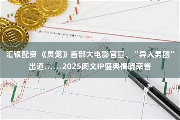 汇银配资 《灵笼》首部大电影官宣、“异人男团”出道……2025阅文IP盛典揭晓荣誉