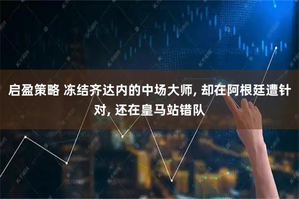 启盈策略 冻结齐达内的中场大师, 却在阿根廷遭针对, 还在皇马站错队