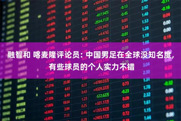 融智和 喀麦隆评论员: 中国男足在全球没知名度, 有些球员的个人实力不错