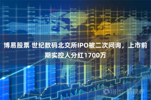博易股票 世纪数码北交所IPO被二次问询，上市前期实控人分红1700万