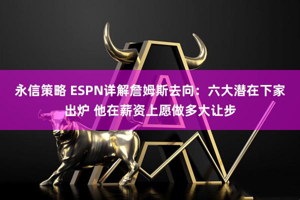 永信策略 ESPN详解詹姆斯去向：六大潜在下家出炉 他在薪资上愿做多大让步