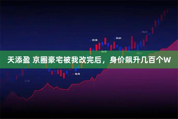 天添盈 京圈豪宅被我改完后，身价飙升几百个W