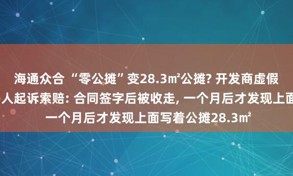 海通众合 “零公摊”变28.3㎡公摊? 开发商虚假宣传被处罚, 买房人起诉索赔: 合同签字后被收走, 一个月后才发现上面写着公摊28.3㎡