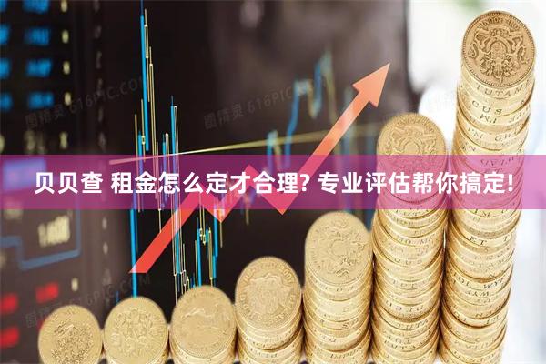贝贝查 租金怎么定才合理? 专业评估帮你搞定!