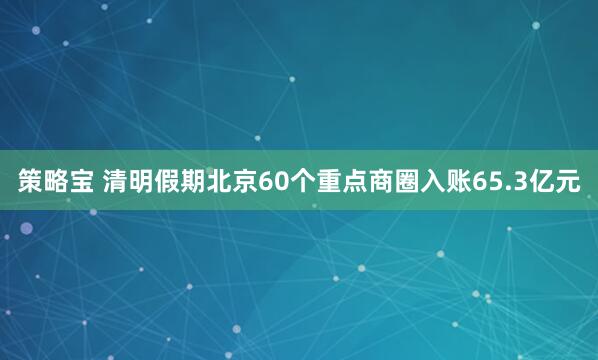 策略宝 清明假期北京60个重点商圈入账65.3亿元